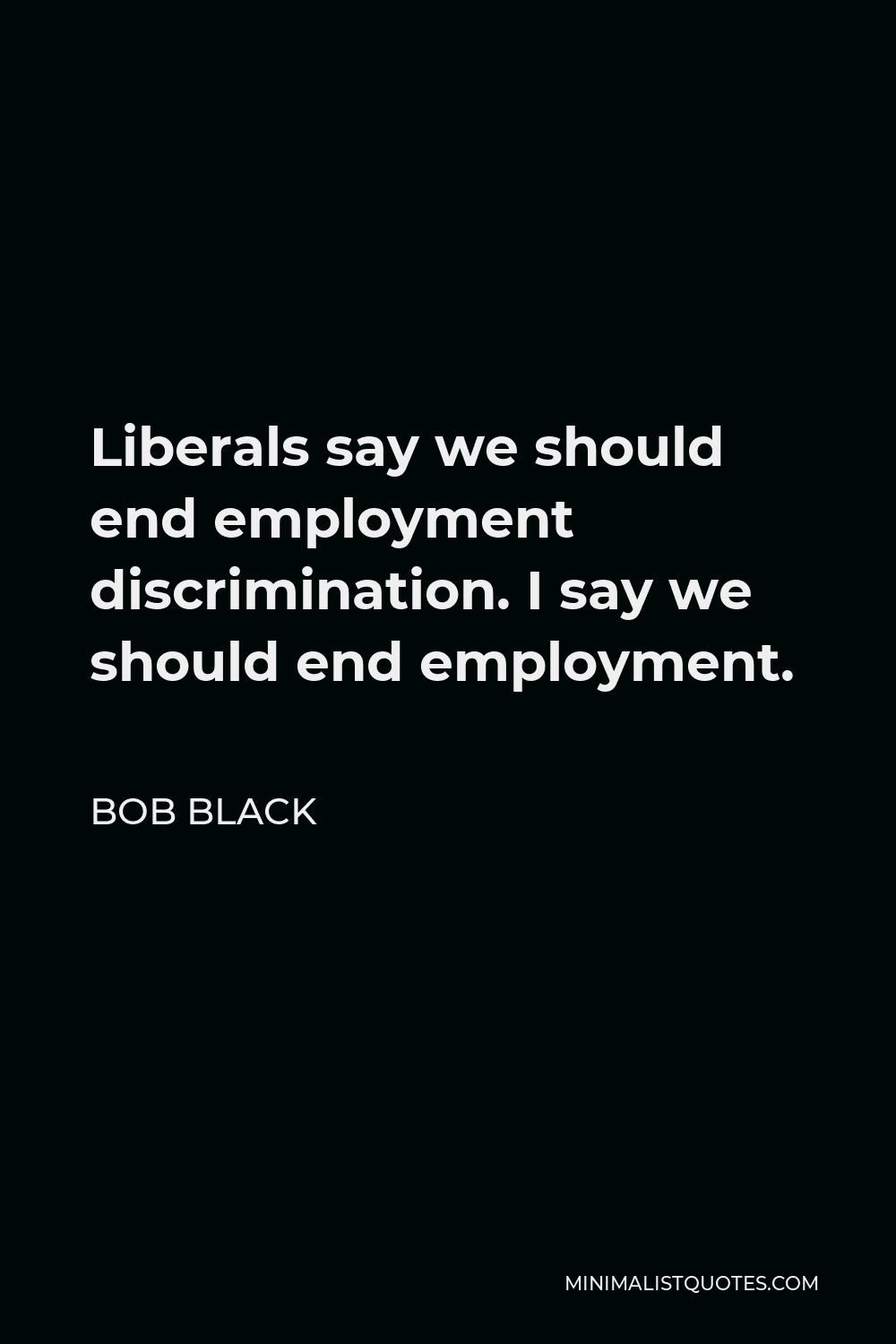 Bob Black Quote - Liberals say we should end employment discrimination. I say we should end employment.