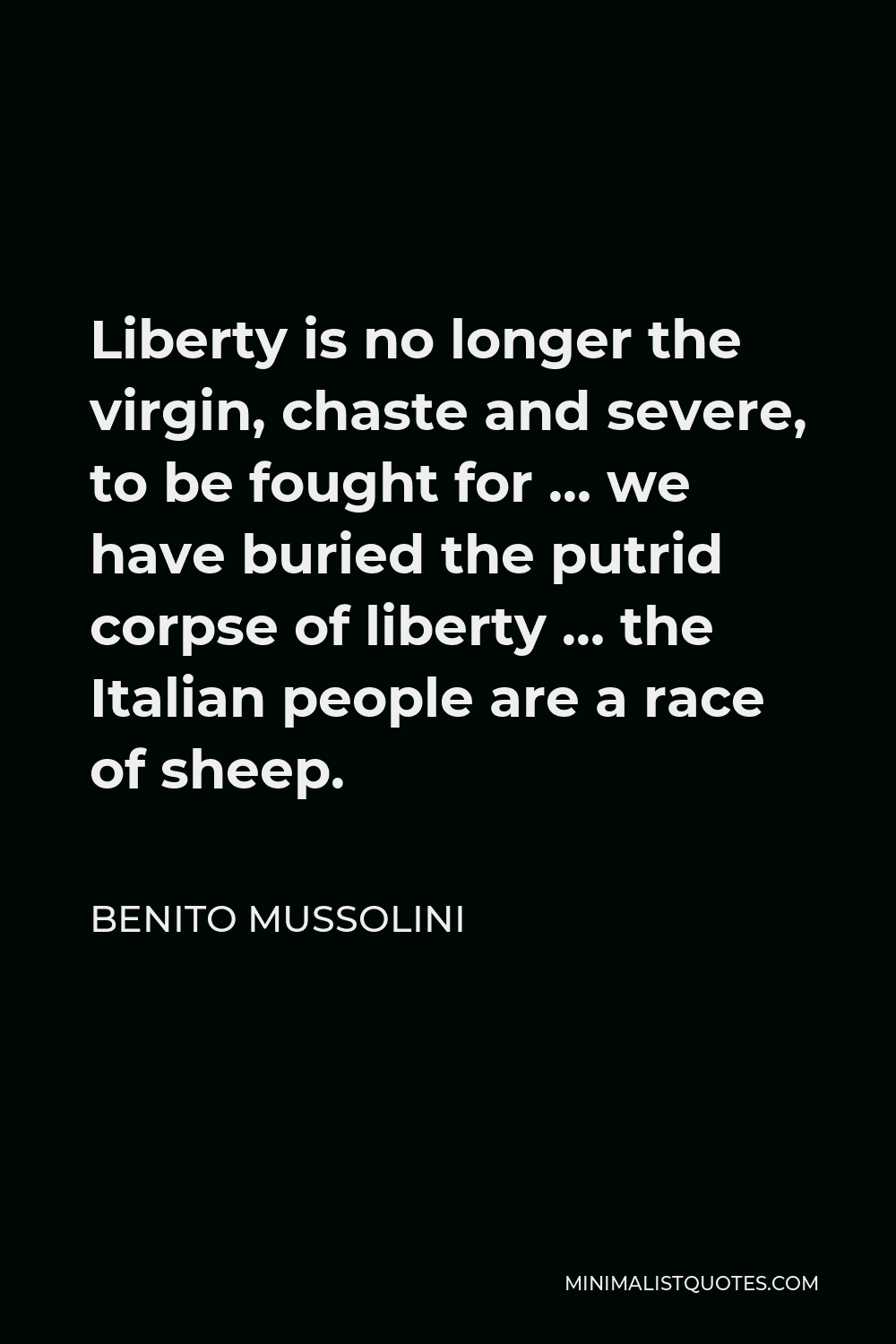 Benito Mussolini Quote - Liberty is no longer the virgin, chaste and severe, to be fought for … we have buried the putrid corpse of liberty … the Italian people are a race of sheep.