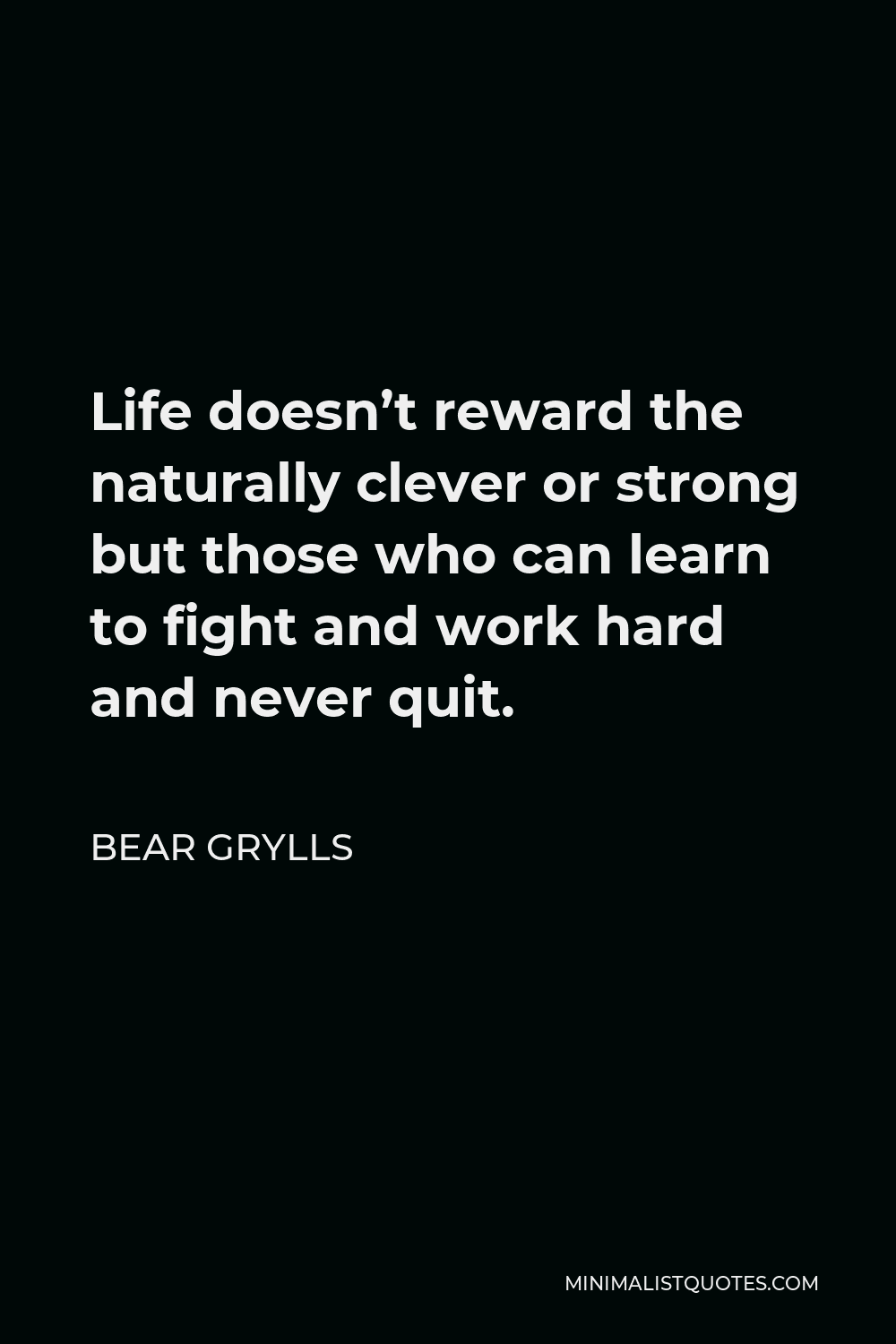 Bear Grylls Quote - Life doesn’t reward the naturally clever or strong but those who can learn to fight and work hard and never quit.