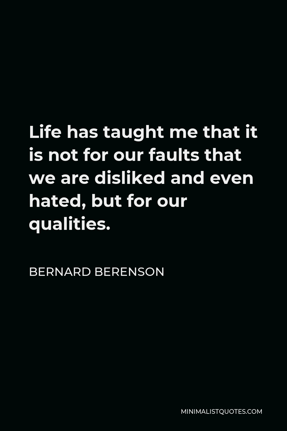 Bernard Berenson Quote - Life has taught me that it is not for our faults that we are disliked and even hated, but for our qualities.