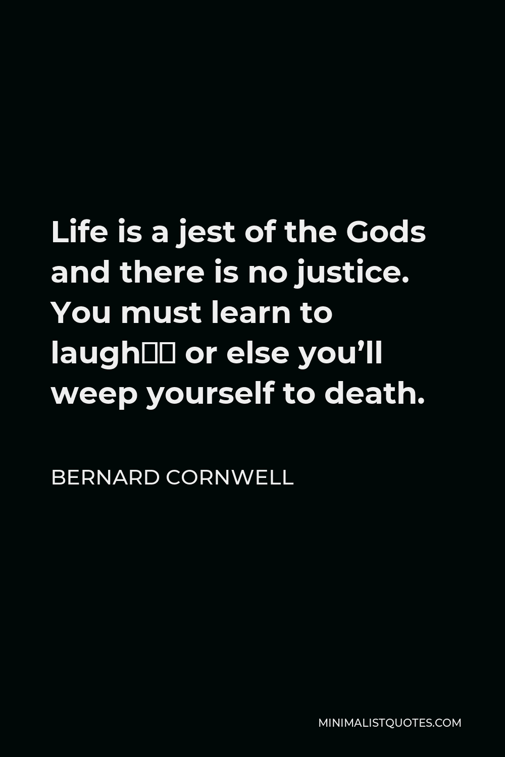 Bernard Cornwell Quote - Life is a jest of the Gods and there is no justice. You must learn to laugh… or else you’ll weep yourself to death.