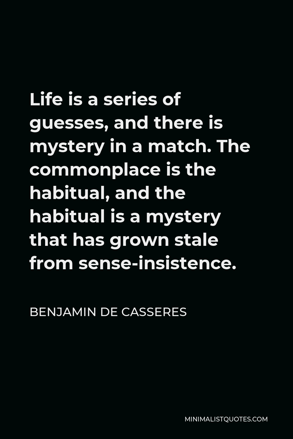 Benjamin De Casseres Quote - Life is a series of guesses, and there is mystery in a match. The commonplace is the habitual, and the habitual is a mystery that has grown stale from sense-insistence.