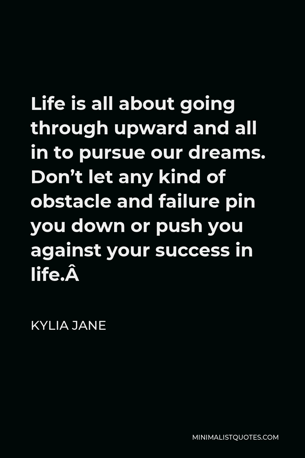 Kylia Jane Quote - Life is all about going through upward and all in to pursue our dreams. Don’t let any kind of obstacle and failure pin you down or push you against your success in life. 