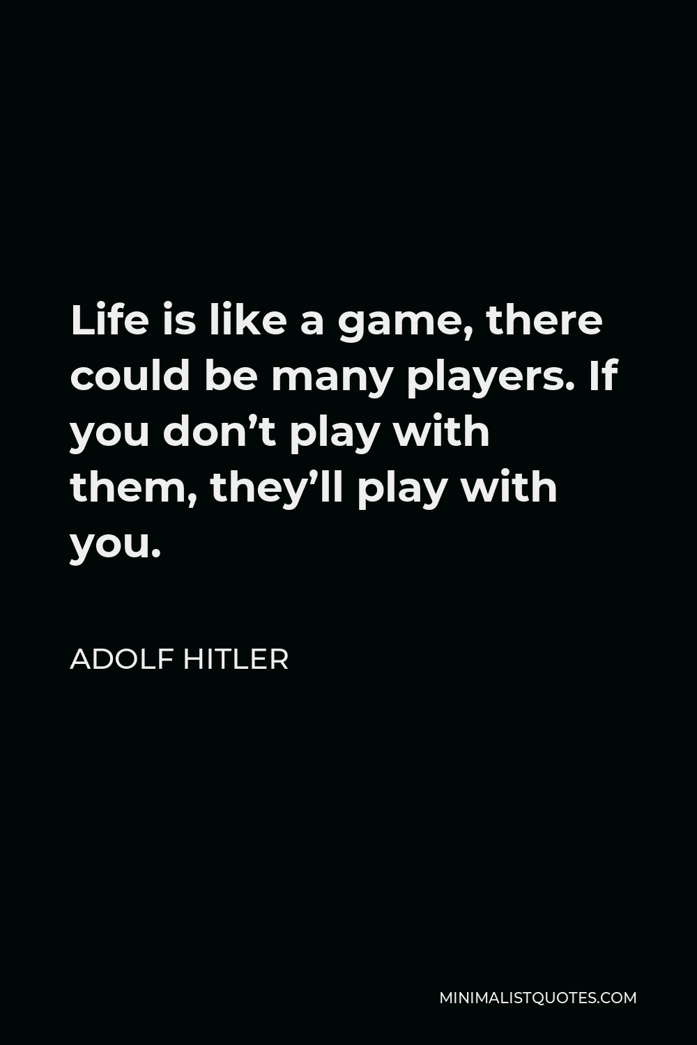 Adolf Hitler Quote Life Is Like A Game There Could Be Many Players If You Don T Play With Them They Ll Play With You