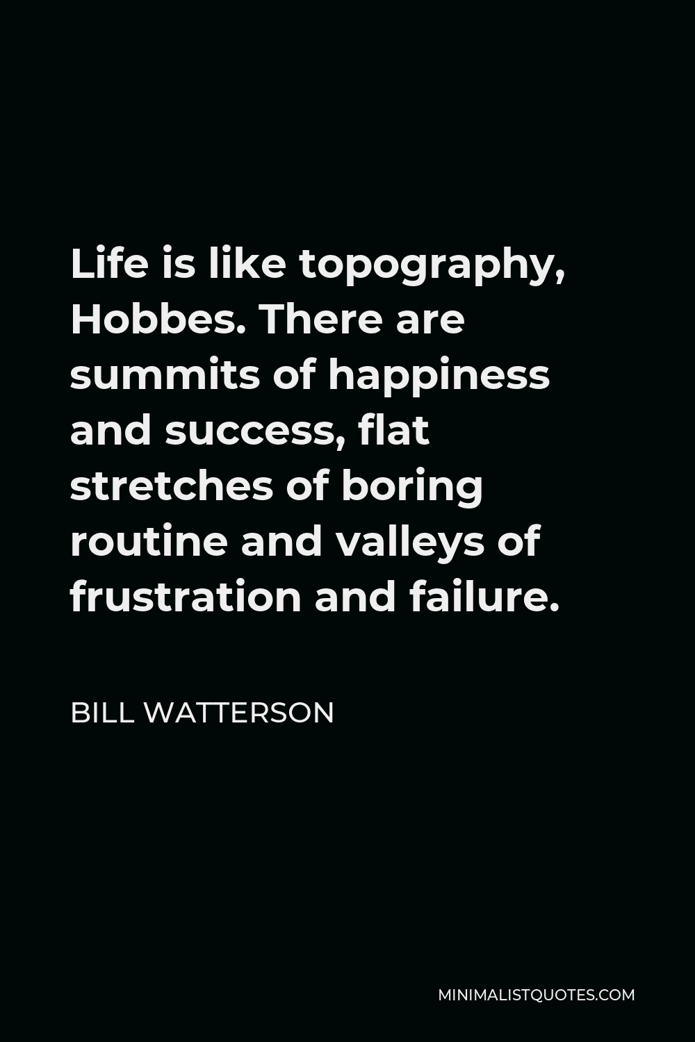 Bill Watterson Quote - Life is like topography, Hobbes. There are summits of happiness and success, flat stretches of boring routine and valleys of frustration and failure.