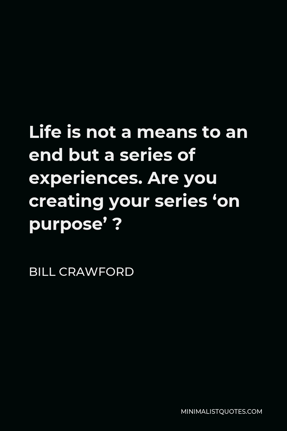Bill Crawford Quote - Life is not a means to an end but a series of experiences. Are you creating your series ‘on purpose’ ?