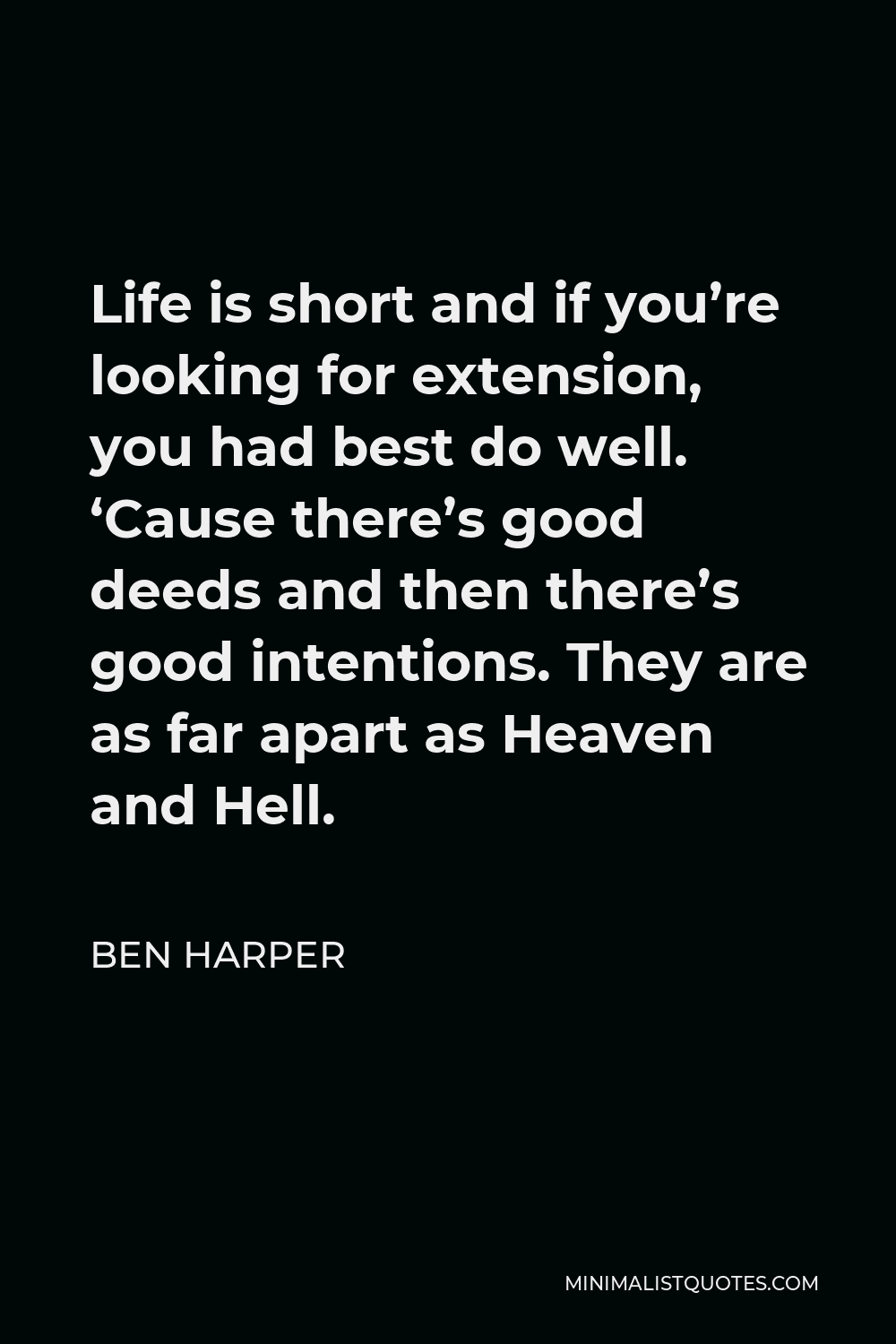 Ben Harper Quote - Life is short and if you’re looking for extension, you had best do well. ‘Cause there’s good deeds and then there’s good intentions. They are as far apart as Heaven and Hell.