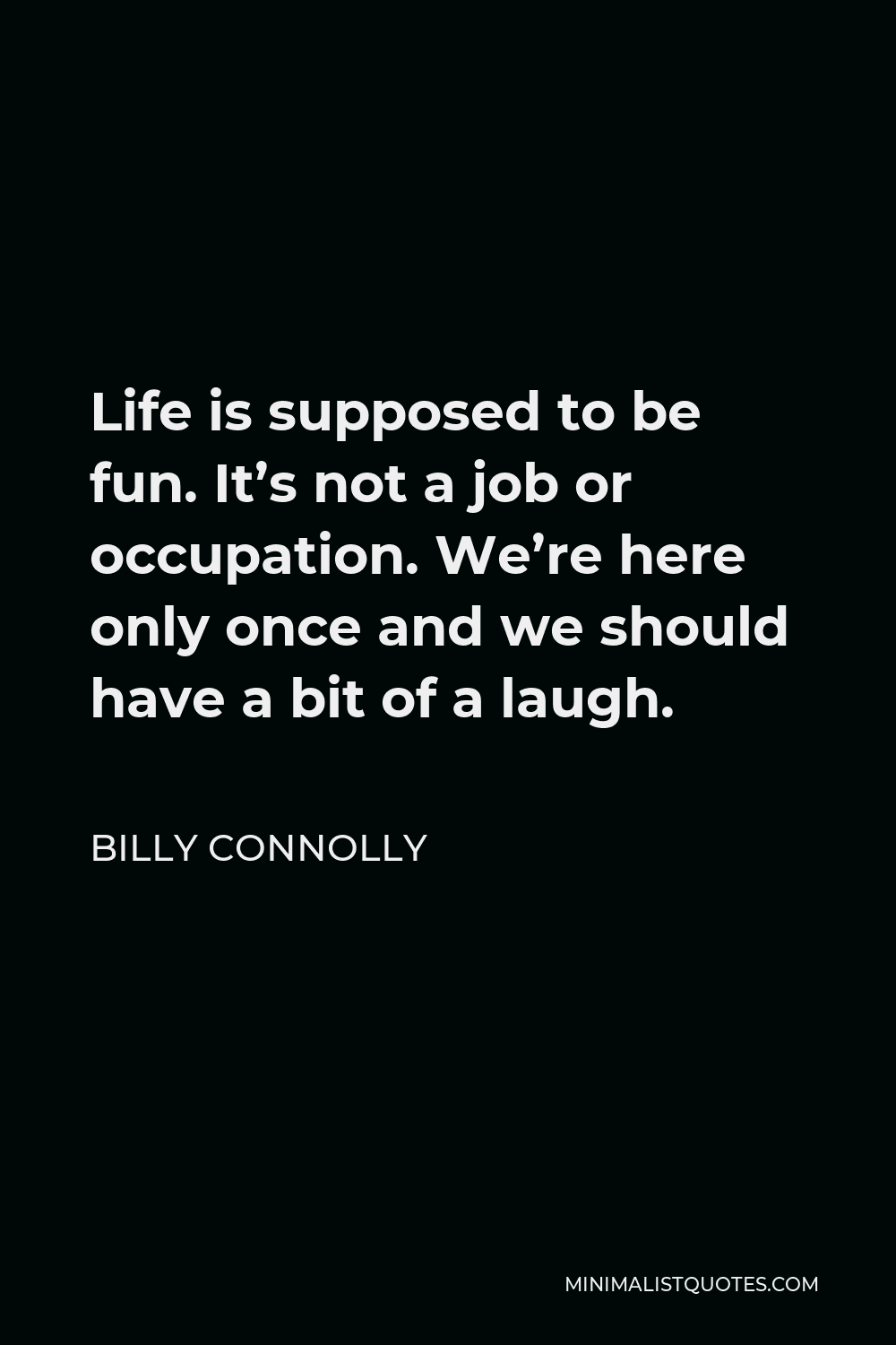 Billy Connolly Quote - Life is supposed to be fun. It’s not a job or occupation. We’re here only once and we should have a bit of a laugh.