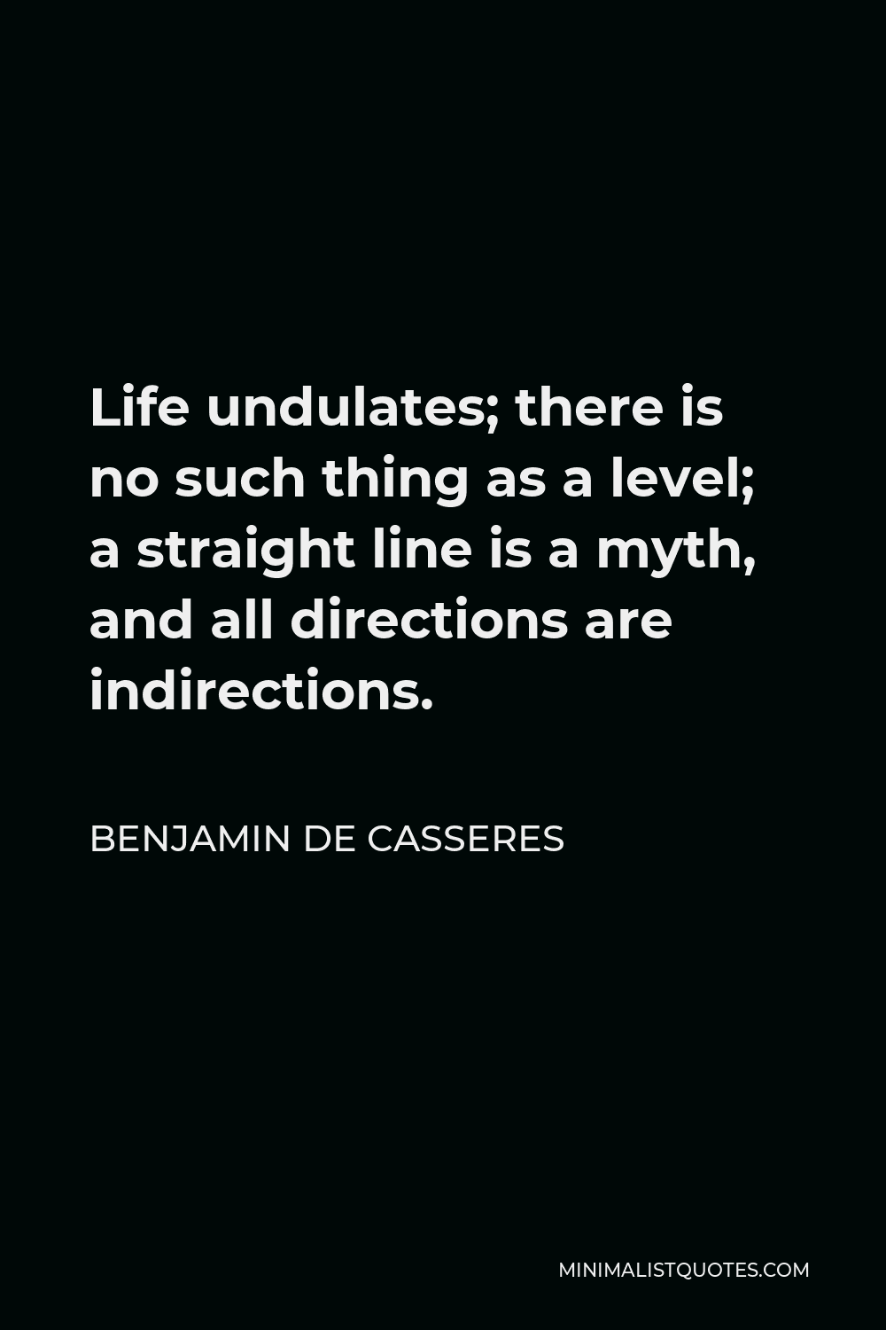 Benjamin De Casseres Quote - Life undulates; there is no such thing as a level; a straight line is a myth, and all directions are indirections.
