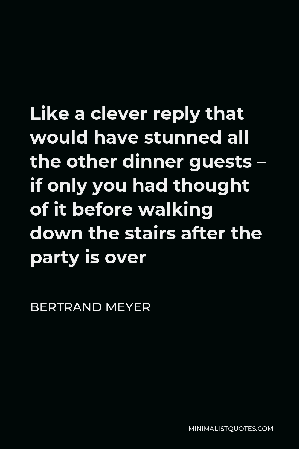 Bertrand Meyer Quote - Like a clever reply that would have stunned all the other dinner guests – if only you had thought of it before walking down the stairs after the party is over