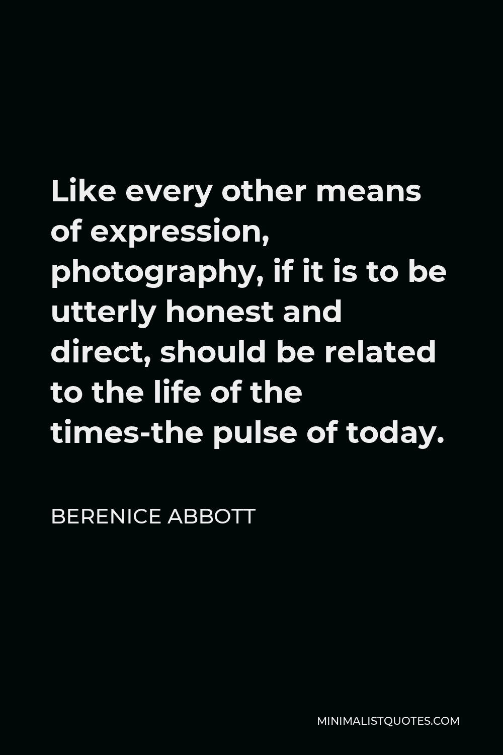 Berenice Abbott Quote - Like every other means of expression, photography, if it is to be utterly honest and direct, should be related to the life of the times-the pulse of today.