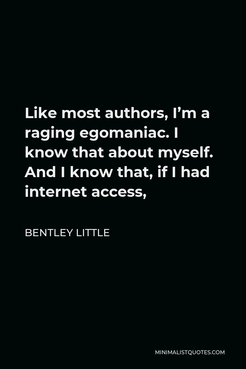 Bentley Little Quote - Like most authors, I’m a raging egomaniac. I know that about myself. And I know that, if I had internet access,
