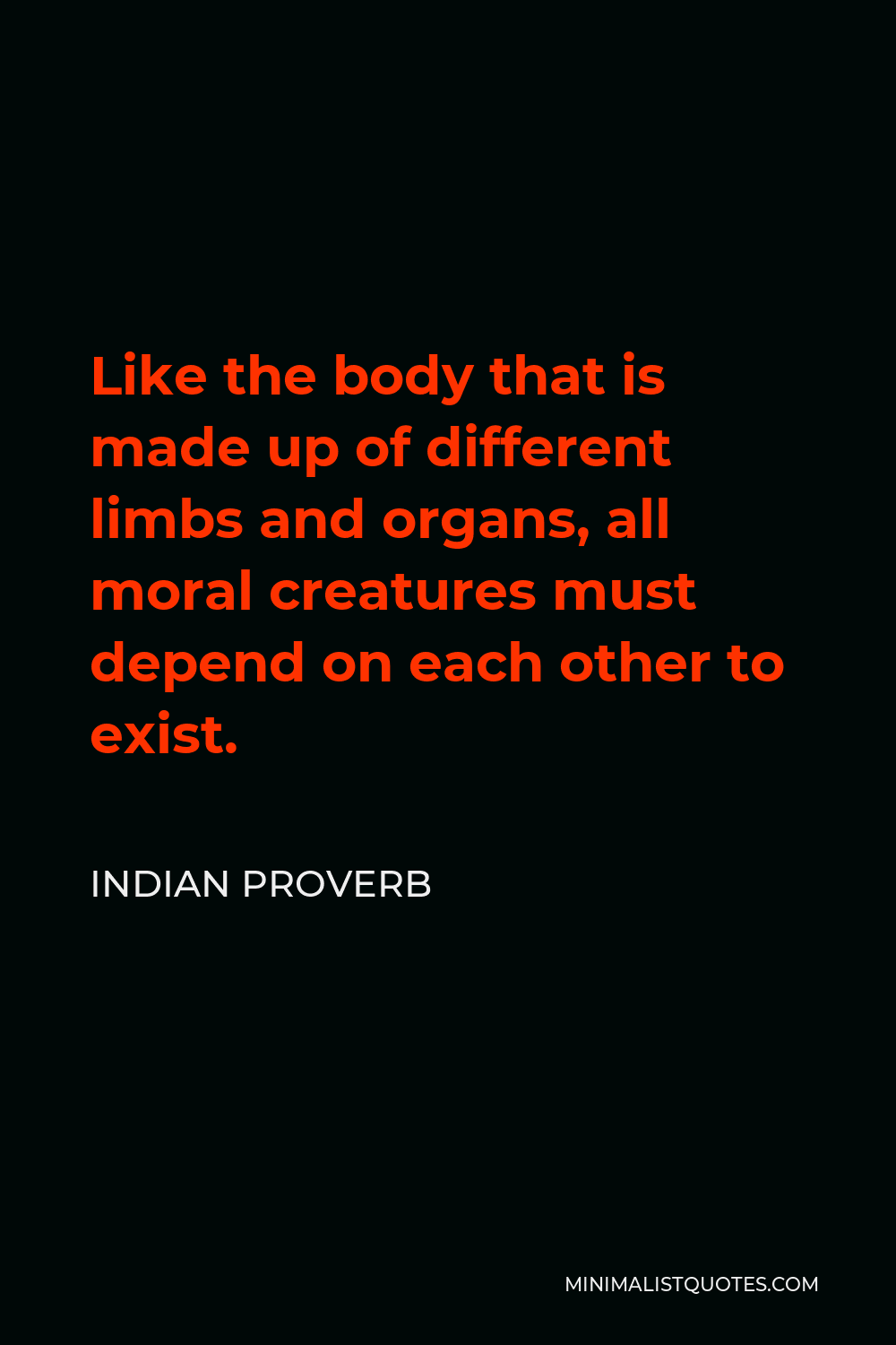 Indian Proverb Quote - Like the body that is made up of different limbs and organs, all moral creatures must depend on each other to exist.