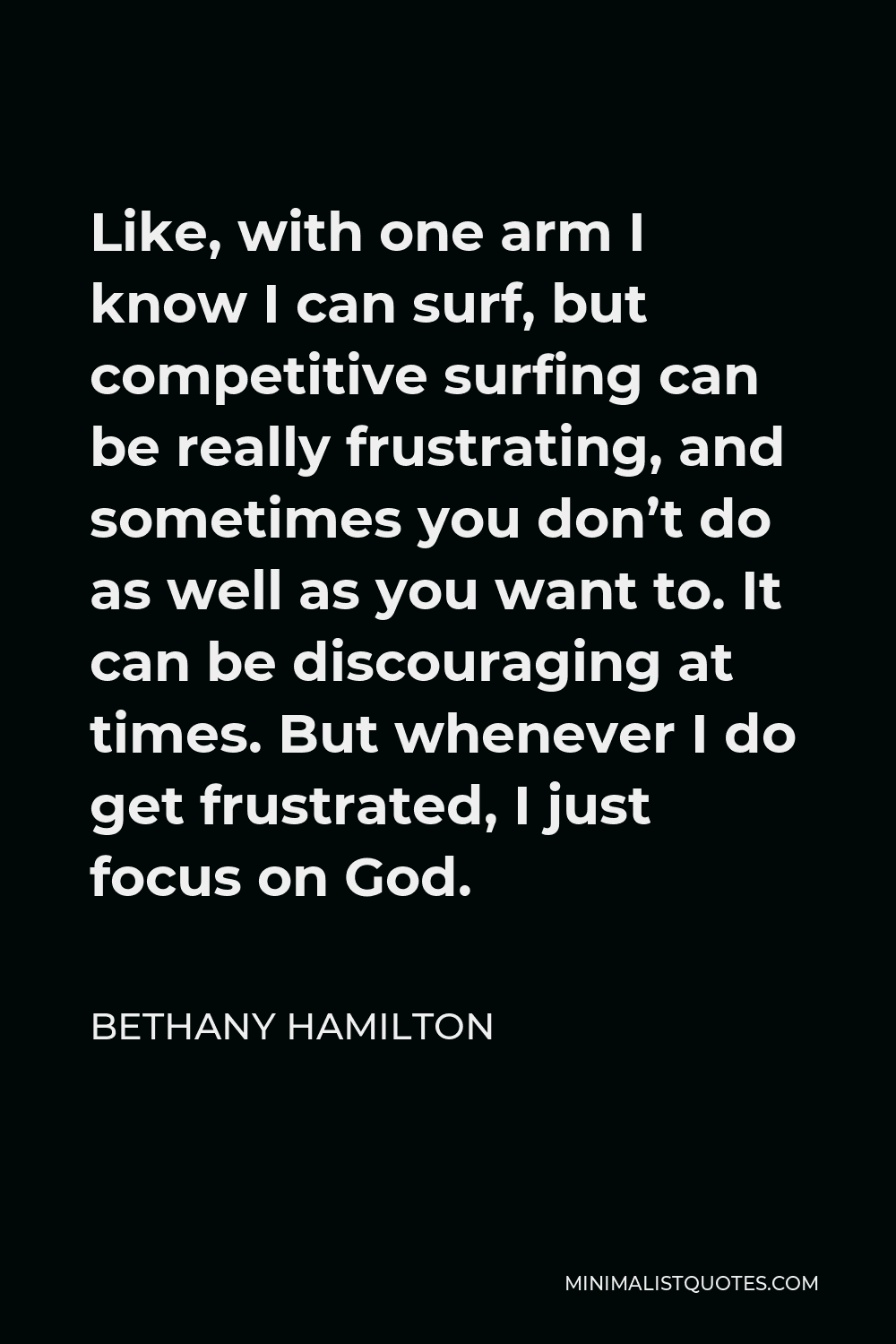 Bethany Hamilton Quote - Like, with one arm I know I can surf, but competitive surfing can be really frustrating, and sometimes you don’t do as well as you want to. It can be discouraging at times. But whenever I do get frustrated, I just focus on God.