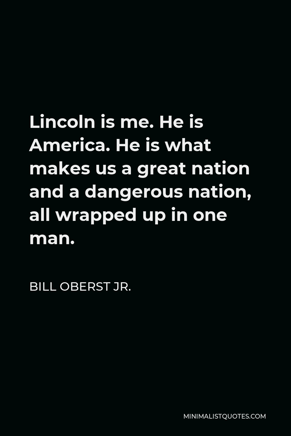 Bill Oberst Jr. Quote - Lincoln is me. He is America. He is what makes us a great nation and a dangerous nation, all wrapped up in one man.