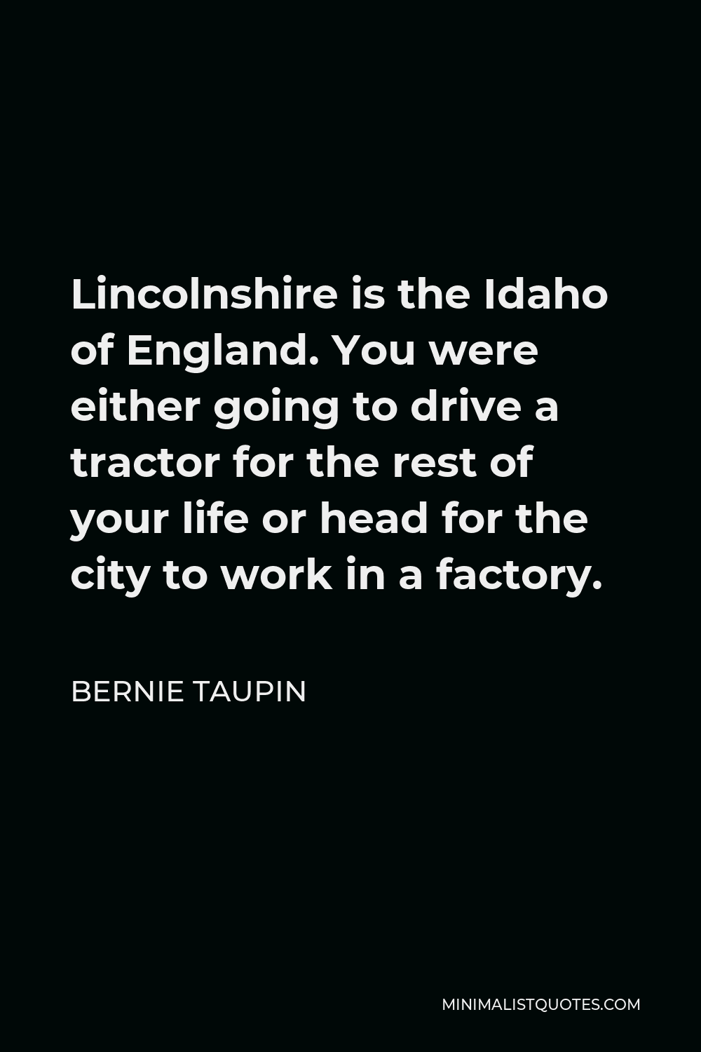 Bernie Taupin Quote - Lincolnshire is the Idaho of England. You were either going to drive a tractor for the rest of your life or head for the city to work in a factory.