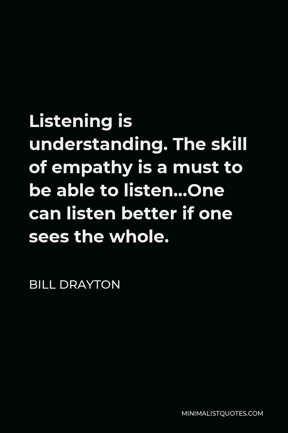Bill Drayton Quote - Listening is understanding. The skill of empathy is a must to be able to listen…One can listen better if one sees the whole.