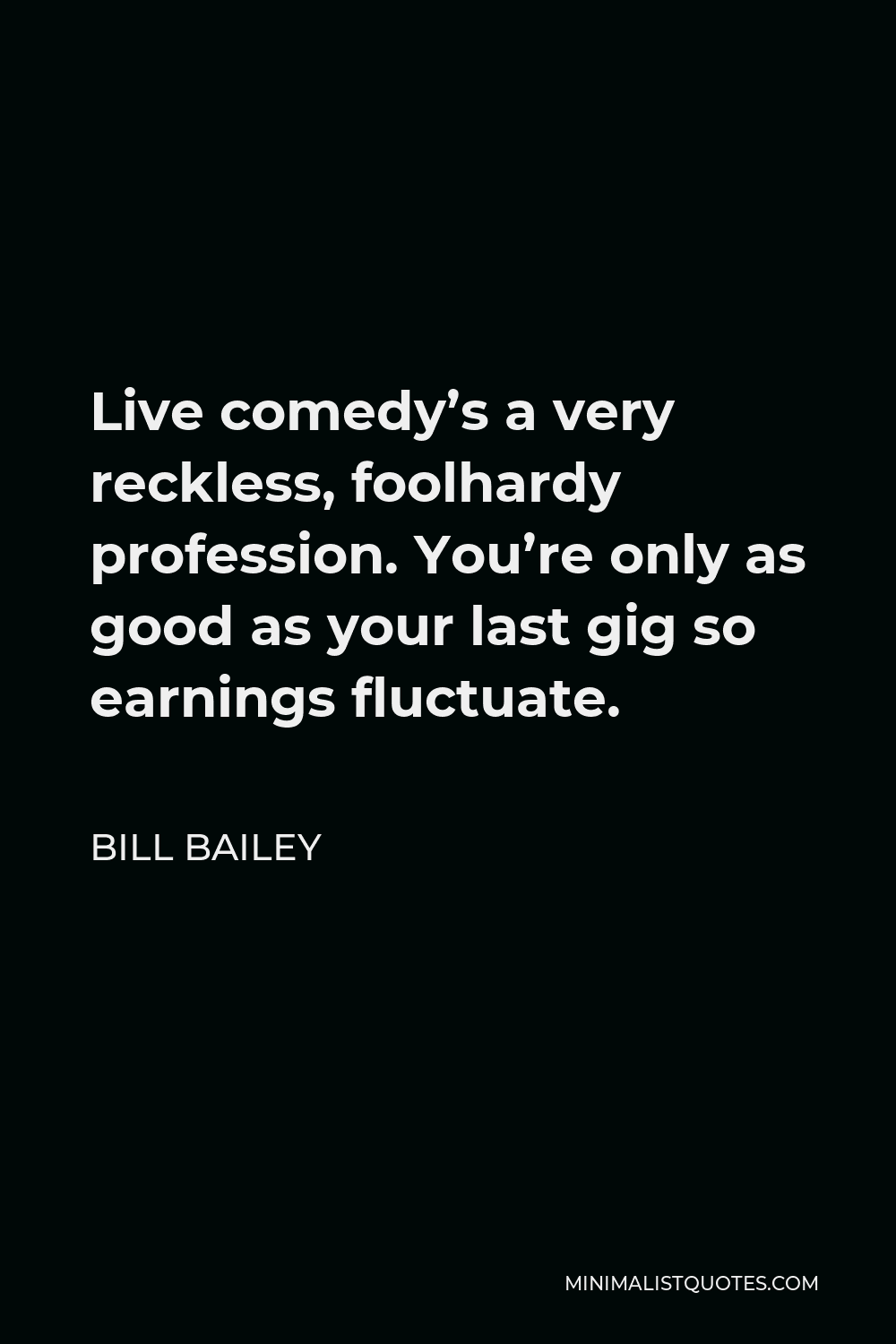 Bill Bailey Quote - Live comedy’s a very reckless, foolhardy profession. You’re only as good as your last gig so earnings fluctuate.