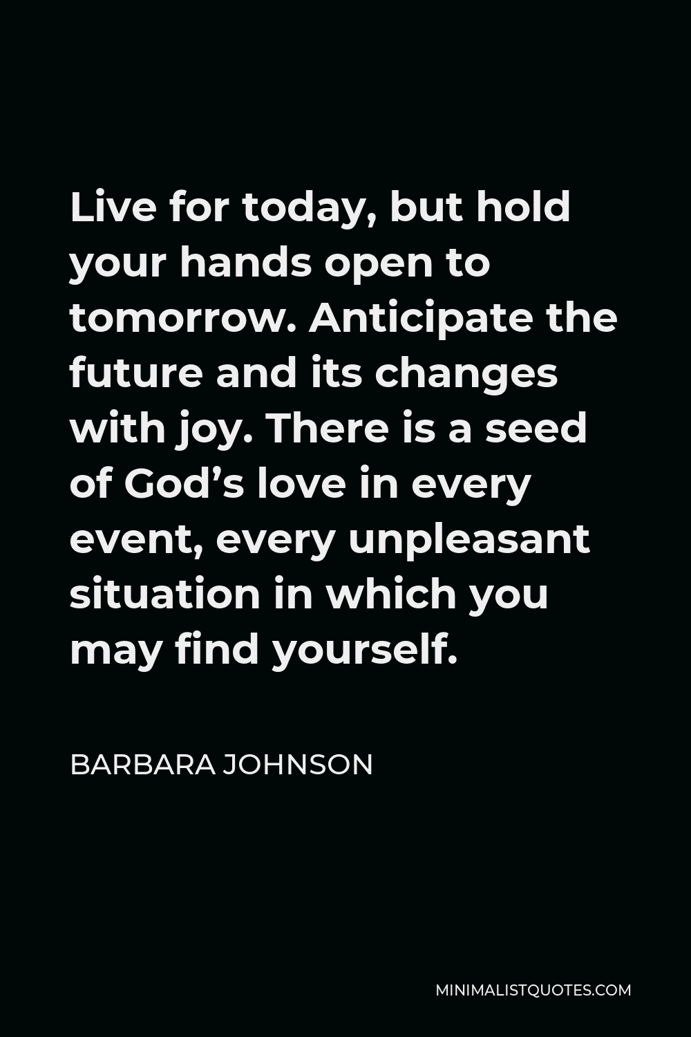 Barbara Johnson Quote - Live for today, but hold your hands open to tomorrow. Anticipate the future and its changes with joy. There is a seed of God’s love in every event, every unpleasant situation in which you may find yourself.