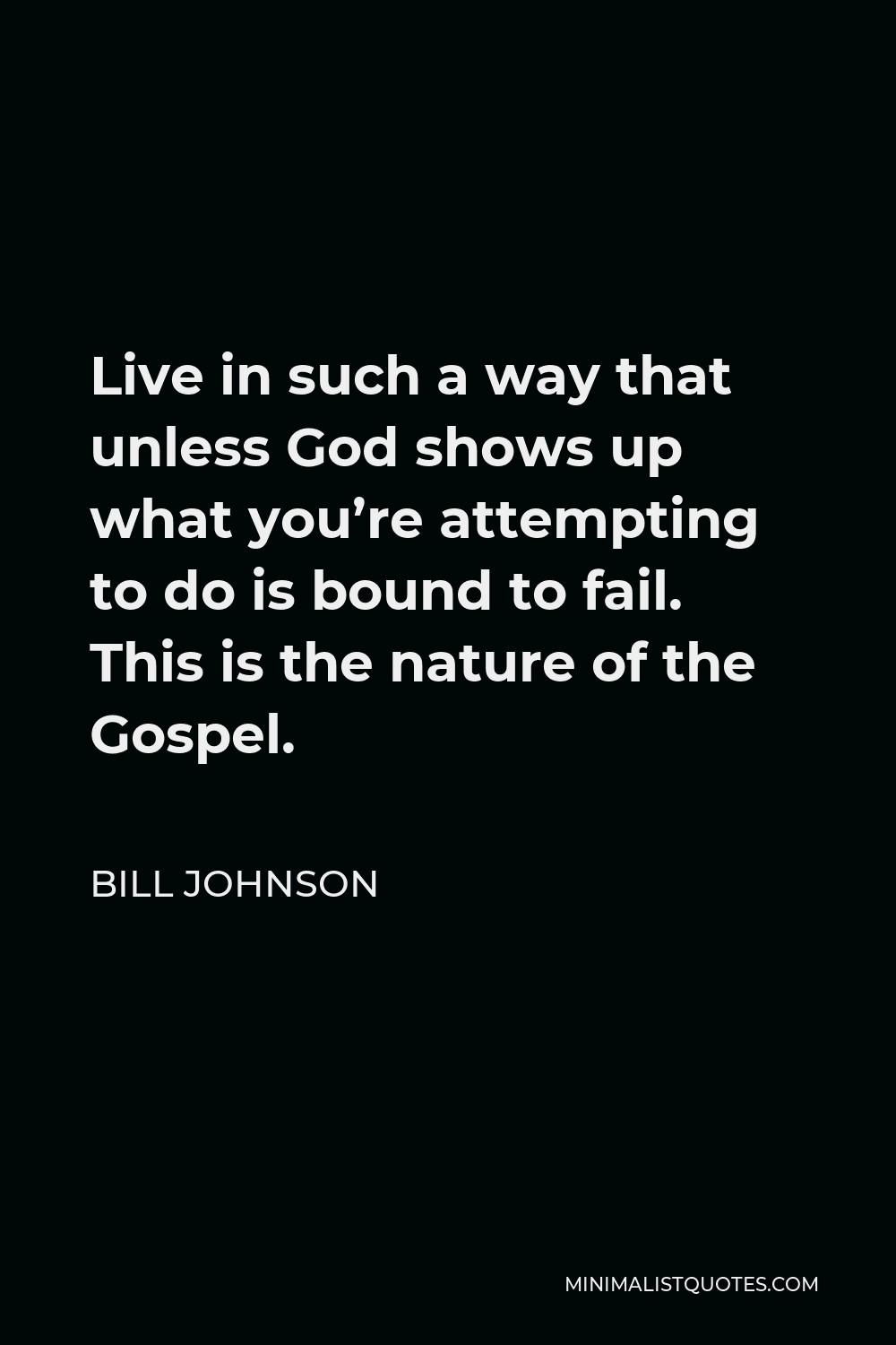 Bill Johnson Quote - Live in such a way that unless God shows up what you’re attempting to do is bound to fail. This is the nature of the Gospel.