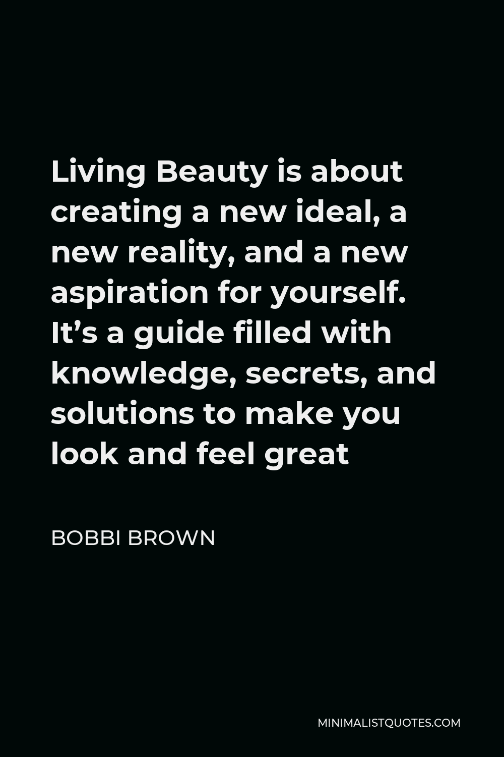 Bobbi Brown Quote - Living Beauty is about creating a new ideal, a new reality, and a new aspiration for yourself. It’s a guide filled with knowledge, secrets, and solutions to make you look and feel great