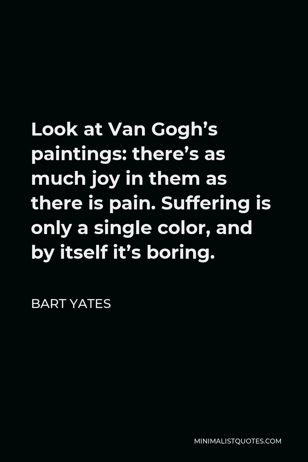 Bart Yates Quote - Look at Van Gogh’s paintings: there’s as much joy in them as there is pain. Suffering is only a single color, and by itself it’s boring.