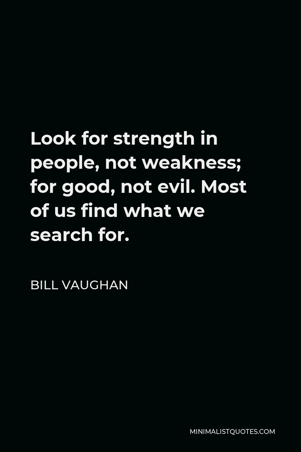 Bill Vaughan Quote - Look for strength in people, not weakness; for good, not evil. Most of us find what we search for.