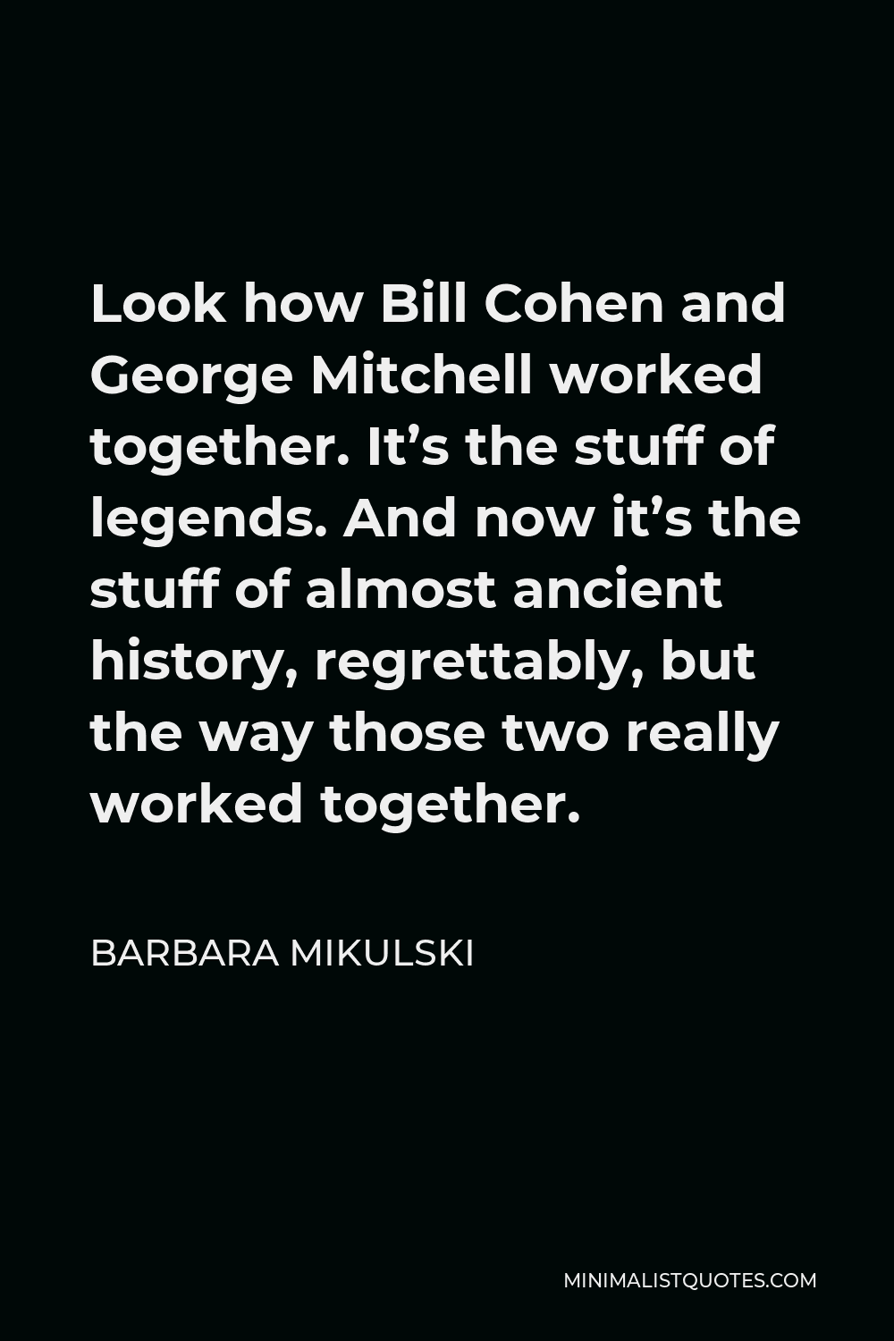 Barbara Mikulski Quote - Look how Bill Cohen and George Mitchell worked together. It’s the stuff of legends. And now it’s the stuff of almost ancient history, regrettably, but the way those two really worked together.