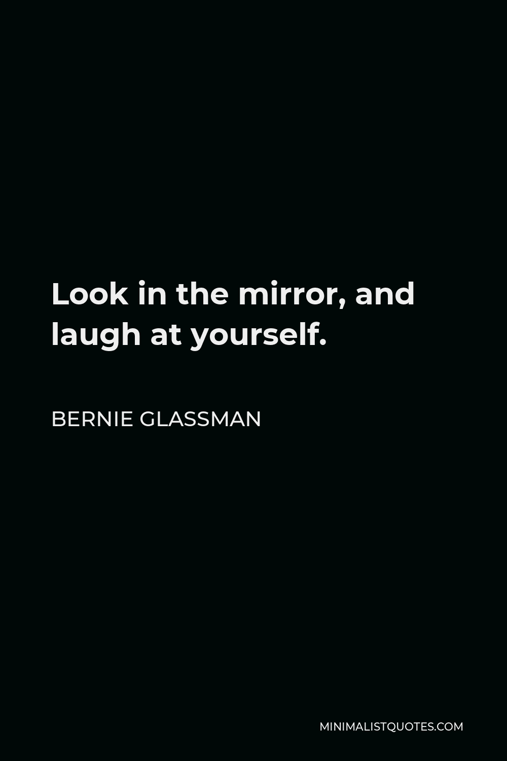 Bernie Glassman Quote - Look in the mirror, and laugh at yourself.