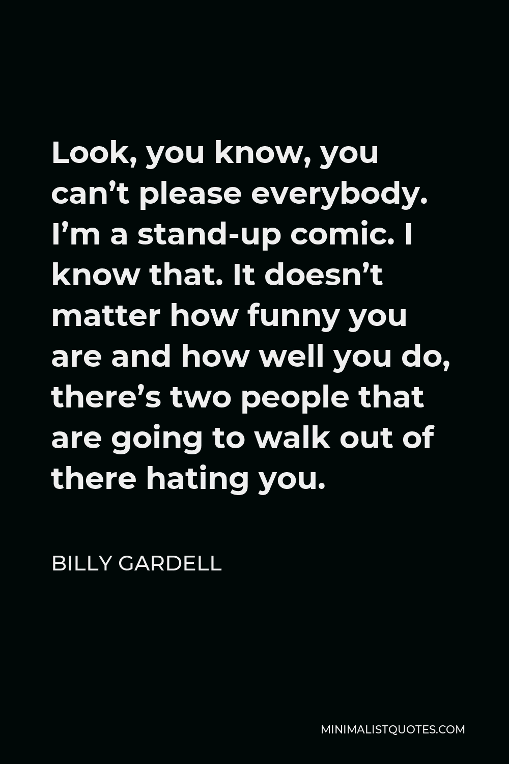 Billy Gardell Quote - Look, you know, you can’t please everybody. I’m a stand-up comic. I know that. It doesn’t matter how funny you are and how well you do, there’s two people that are going to walk out of there hating you.