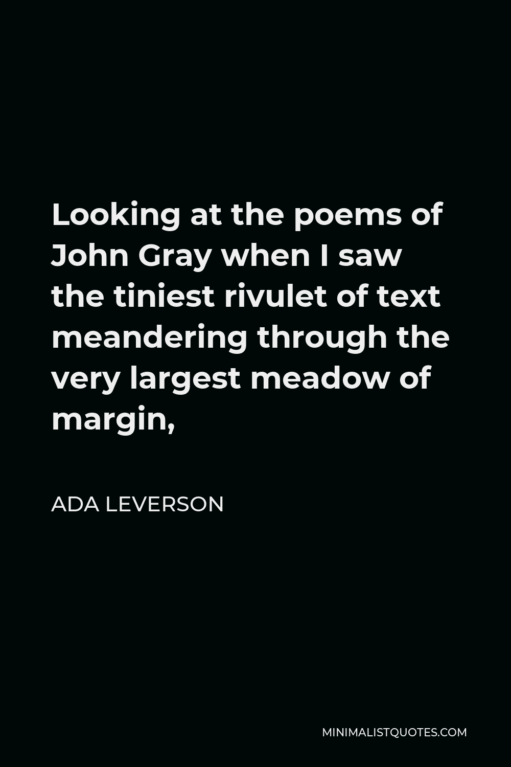 Ada Leverson Quote - Looking at the poems of John Gray when I saw the tiniest rivulet of text meandering through the very largest meadow of margin,