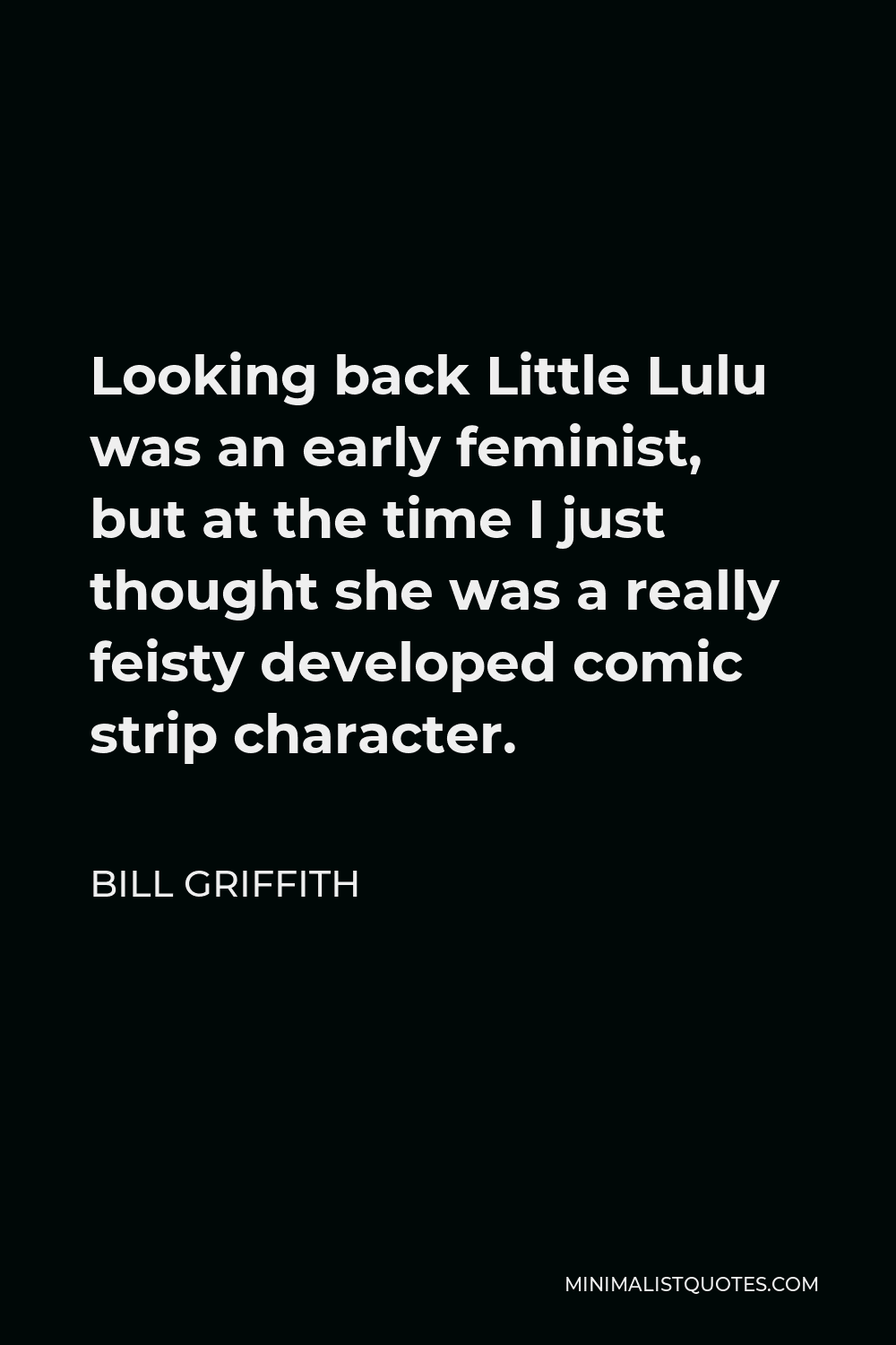 Bill Griffith Quote - Looking back Little Lulu was an early feminist, but at the time I just thought she was a really feisty developed comic strip character.