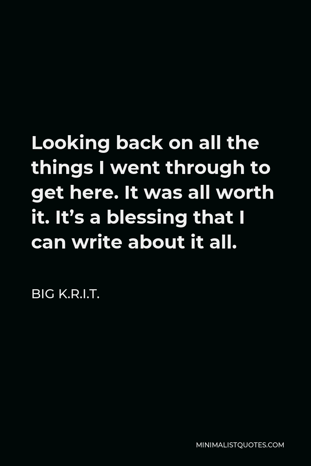 Big K.R.I.T. Quote - Looking back on all the things I went through to get here. It was all worth it. It’s a blessing that I can write about it all.