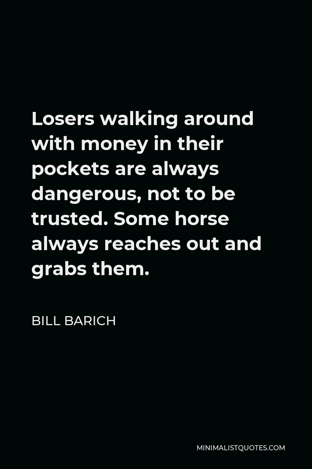 Bill Barich Quote - Losers walking around with money in their pockets are always dangerous, not to be trusted. Some horse always reaches out and grabs them.