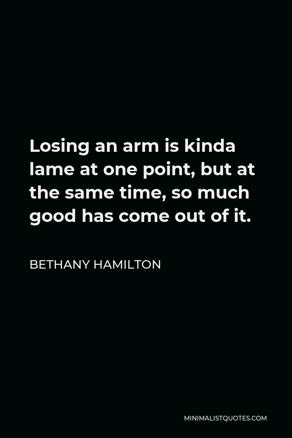 Bethany Hamilton Quote - Losing an arm is kinda lame at one point, but at the same time, so much good has come out of it.