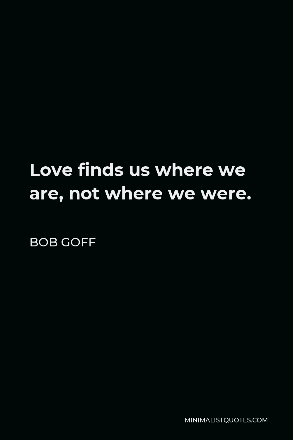 Bob Goff Quote - Love finds us where we are, not where we were.