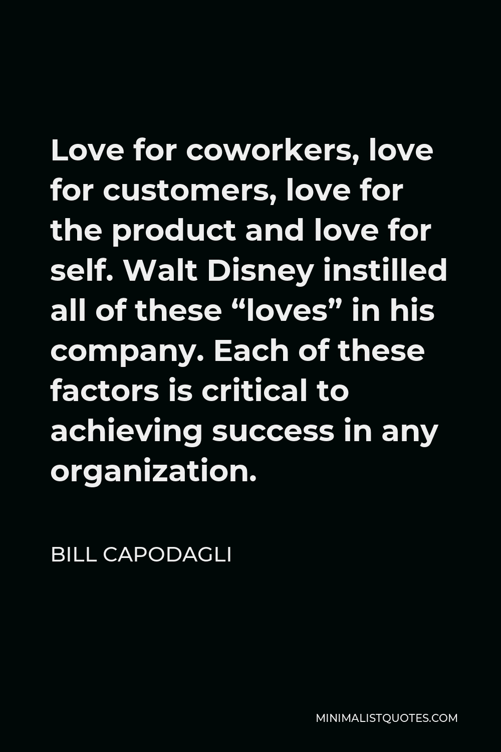 Bill Capodagli Quote - Love for coworkers, love for customers, love for the product and love for self. Walt Disney instilled all of these “loves” in his company. Each of these factors is critical to achieving success in any organization.