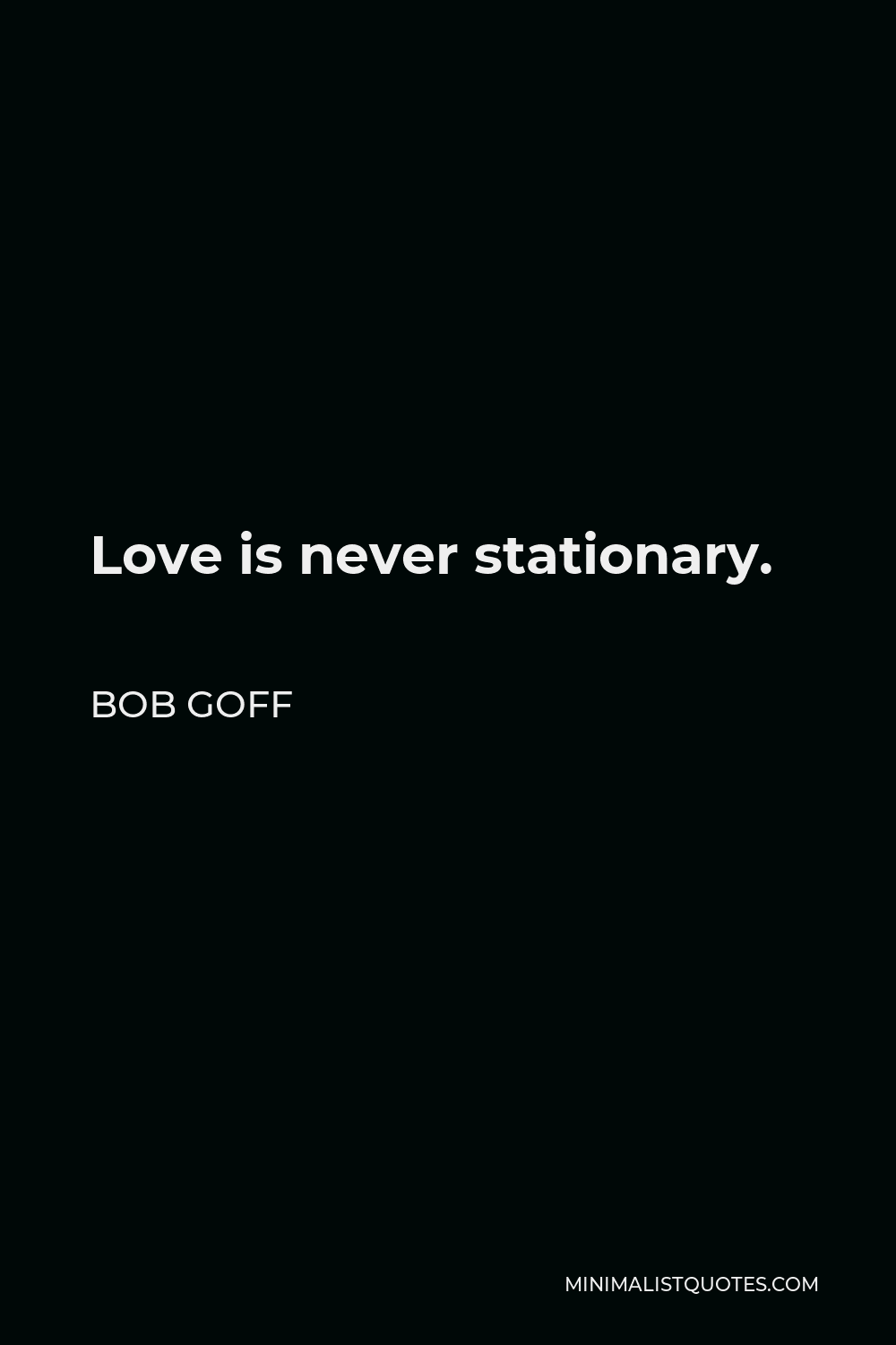 Bob Goff Quote - Love is never stationary.