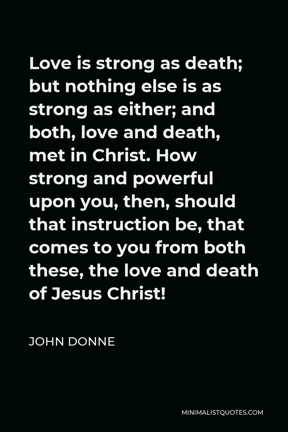 John Donne Quote: Love Is Strong As Death; But Nothing Else Is As Strong As  Either; And Both, Love And Death, Met In Christ. How Strong And Powerful  Upon You, Then, Should