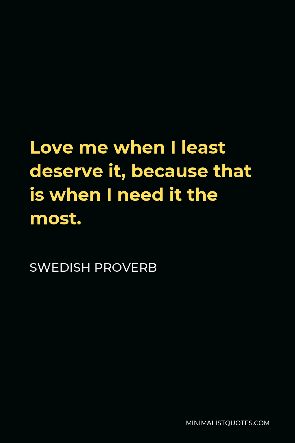 Swedish Proverb Quote - Love me when I least deserve it, because that is when I need it the most.