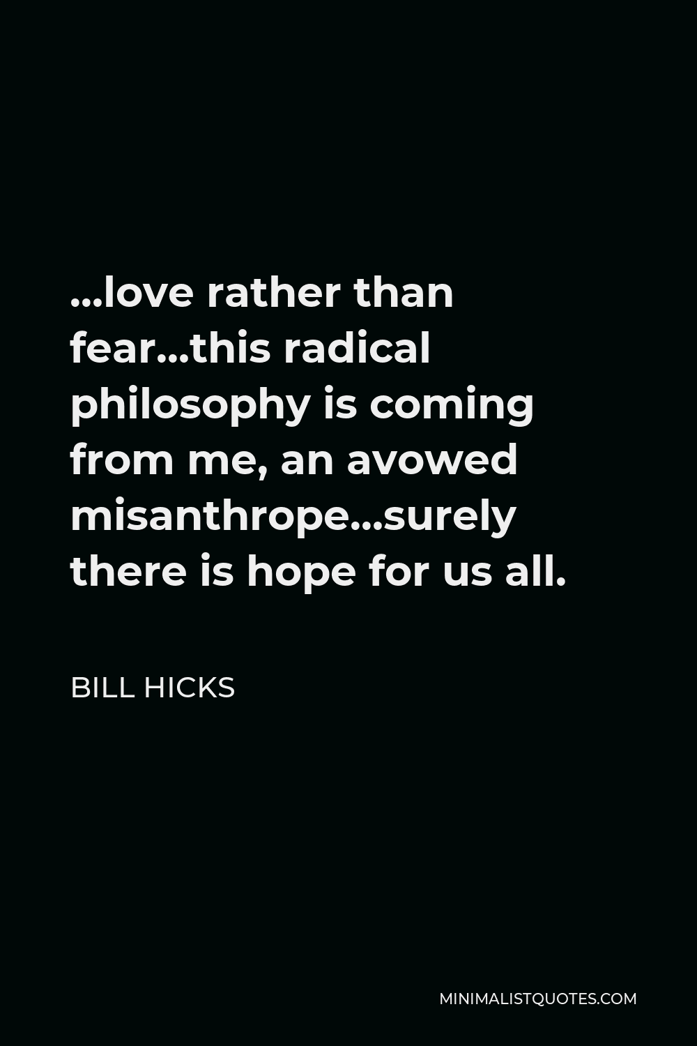 Bill Hicks Quote - …love rather than fear…this radical philosophy is coming from me, an avowed misanthrope…surely there is hope for us all.