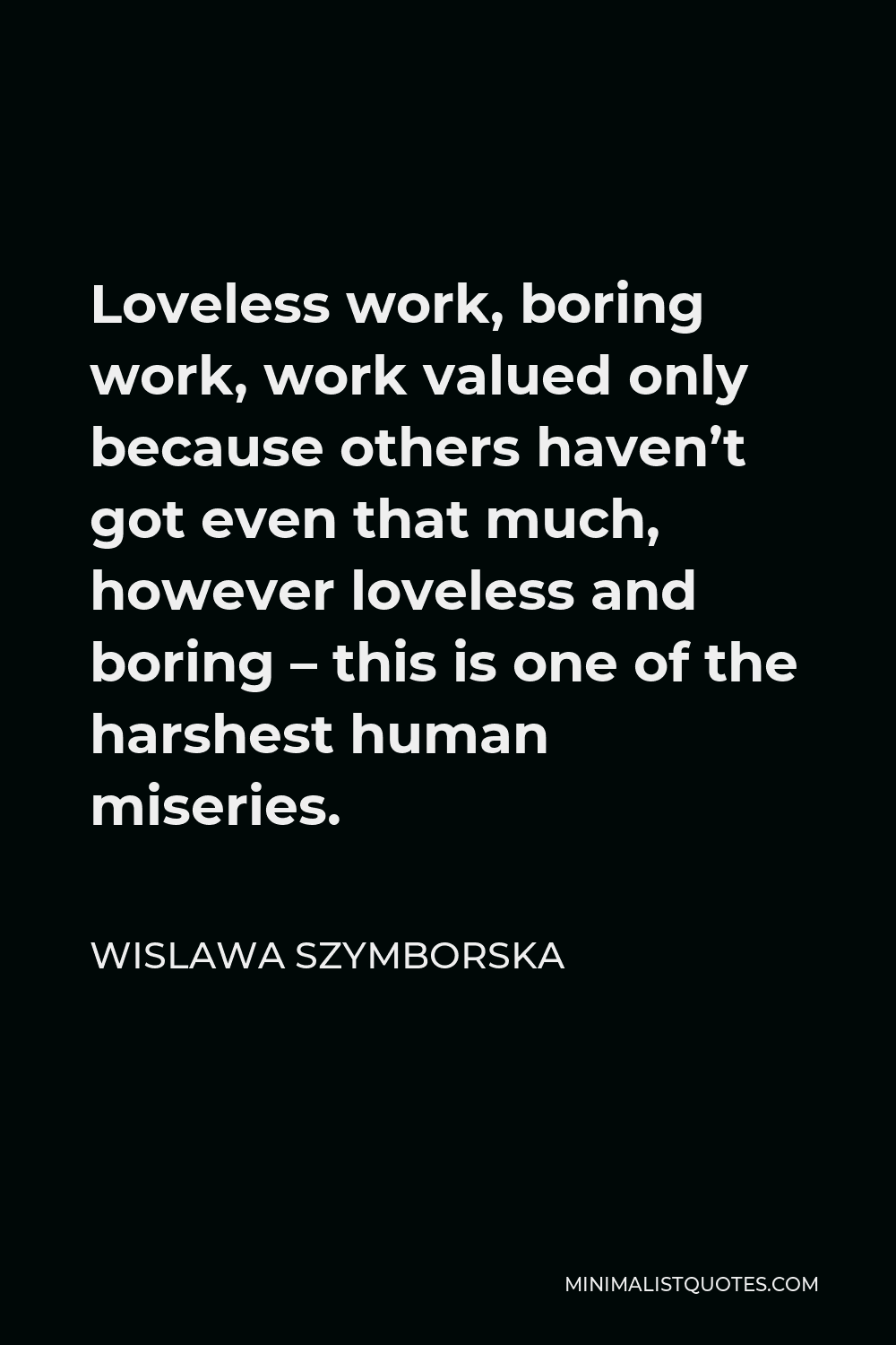 Wislawa Szymborska Quote - Loveless work, boring work, work valued only because others haven’t got even that much, however loveless and boring – this is one of the harshest human miseries.