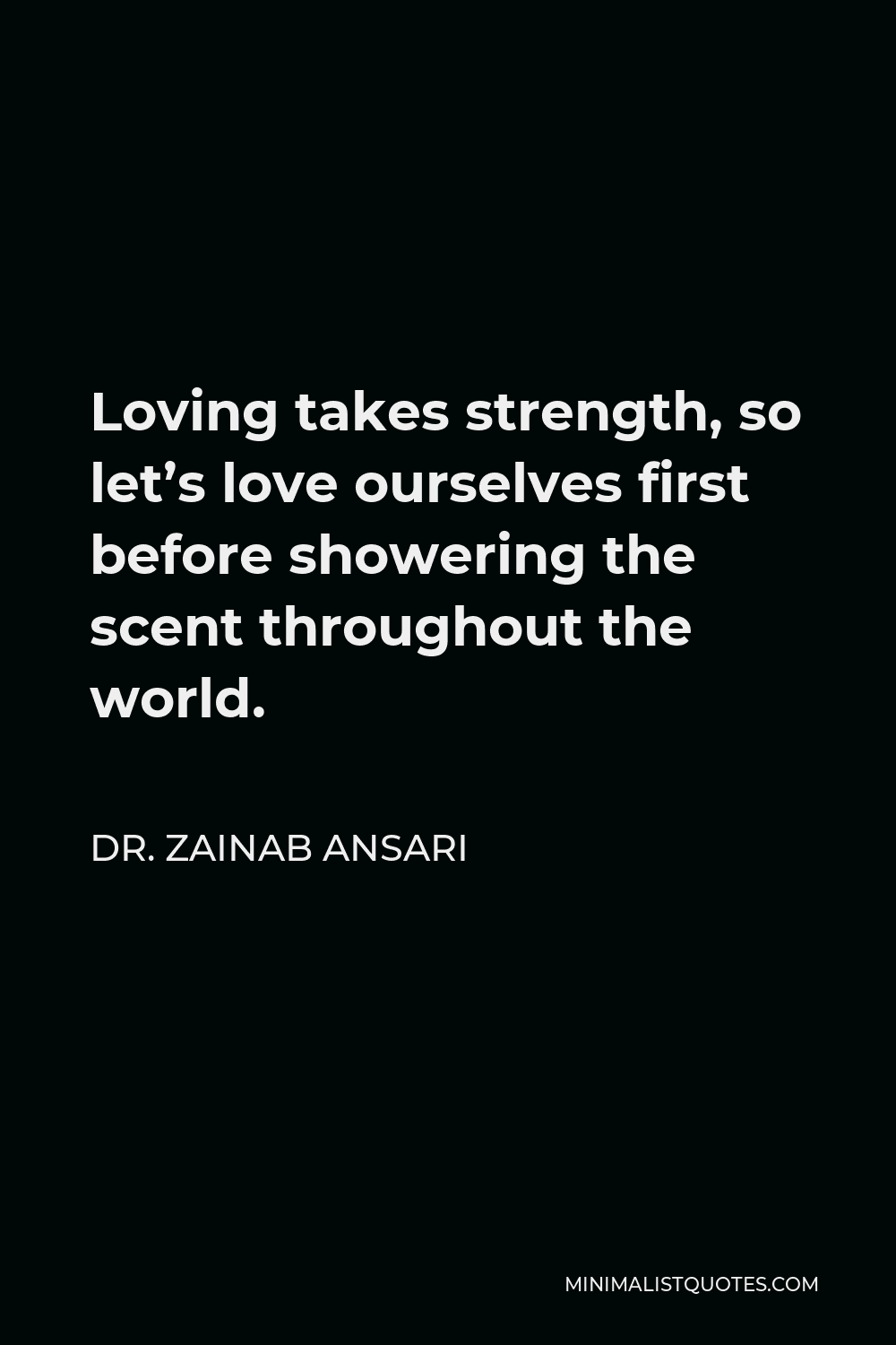 Dr. Zainab Ansari Quote - Loving takes strength, so let’s love ourselves first before showering the scent throughout the world.