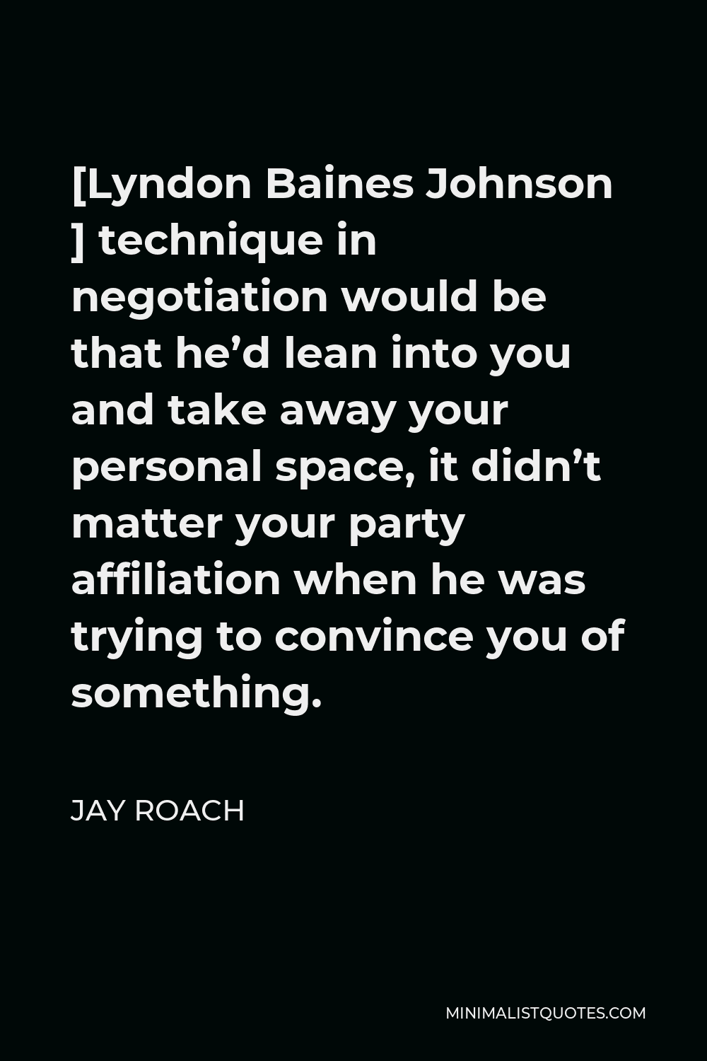 Jay Roach Quote - [Lyndon Baines Johnson ] technique in negotiation would be that he’d lean into you and take away your personal space, it didn’t matter your party affiliation when he was trying to convince you of something.