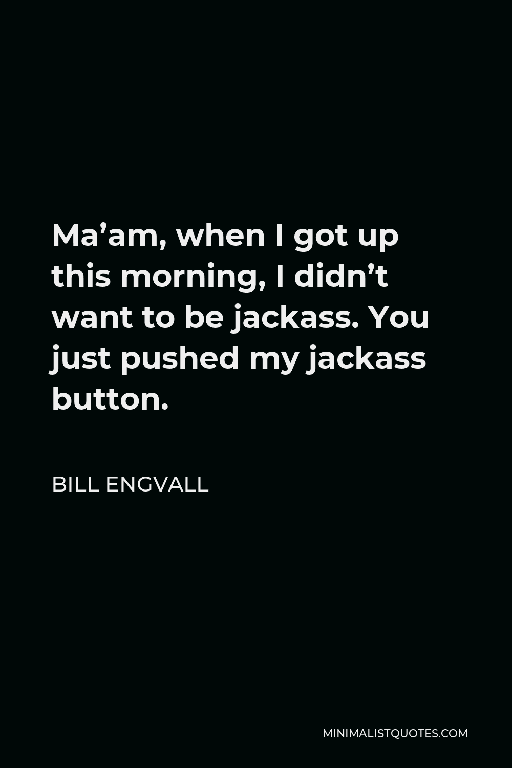 Bill Engvall Quote - Ma’am, when I got up this morning, I didn’t want to be jackass. You just pushed my jackass button.