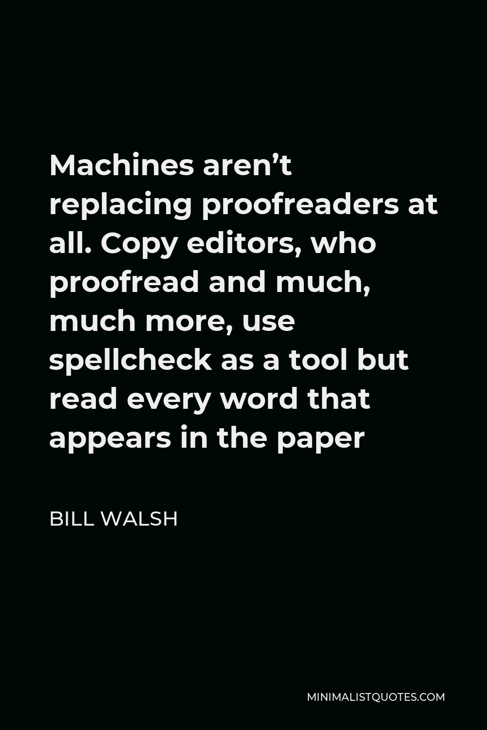 Bill Walsh Quote - Machines aren’t replacing proofreaders at all. Copy editors, who proofread and much, much more, use spellcheck as a tool but read every word that appears in the paper