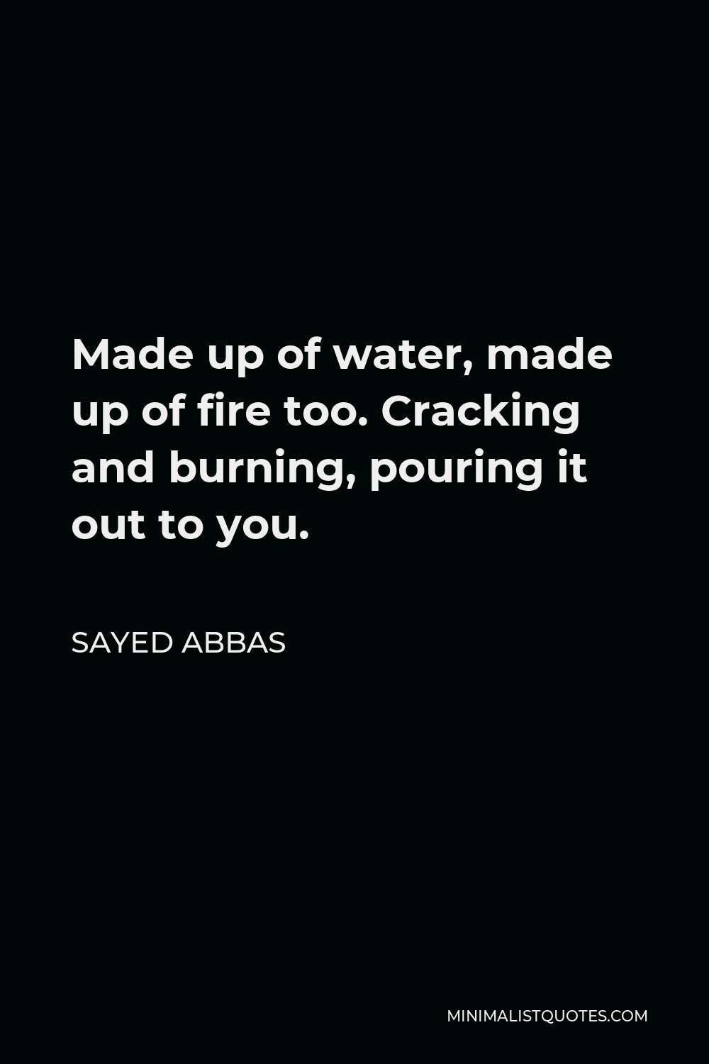 Sayed Abbas Quote - Made up of water, made up of fire too. Cracking and burning, pouring it out to you.