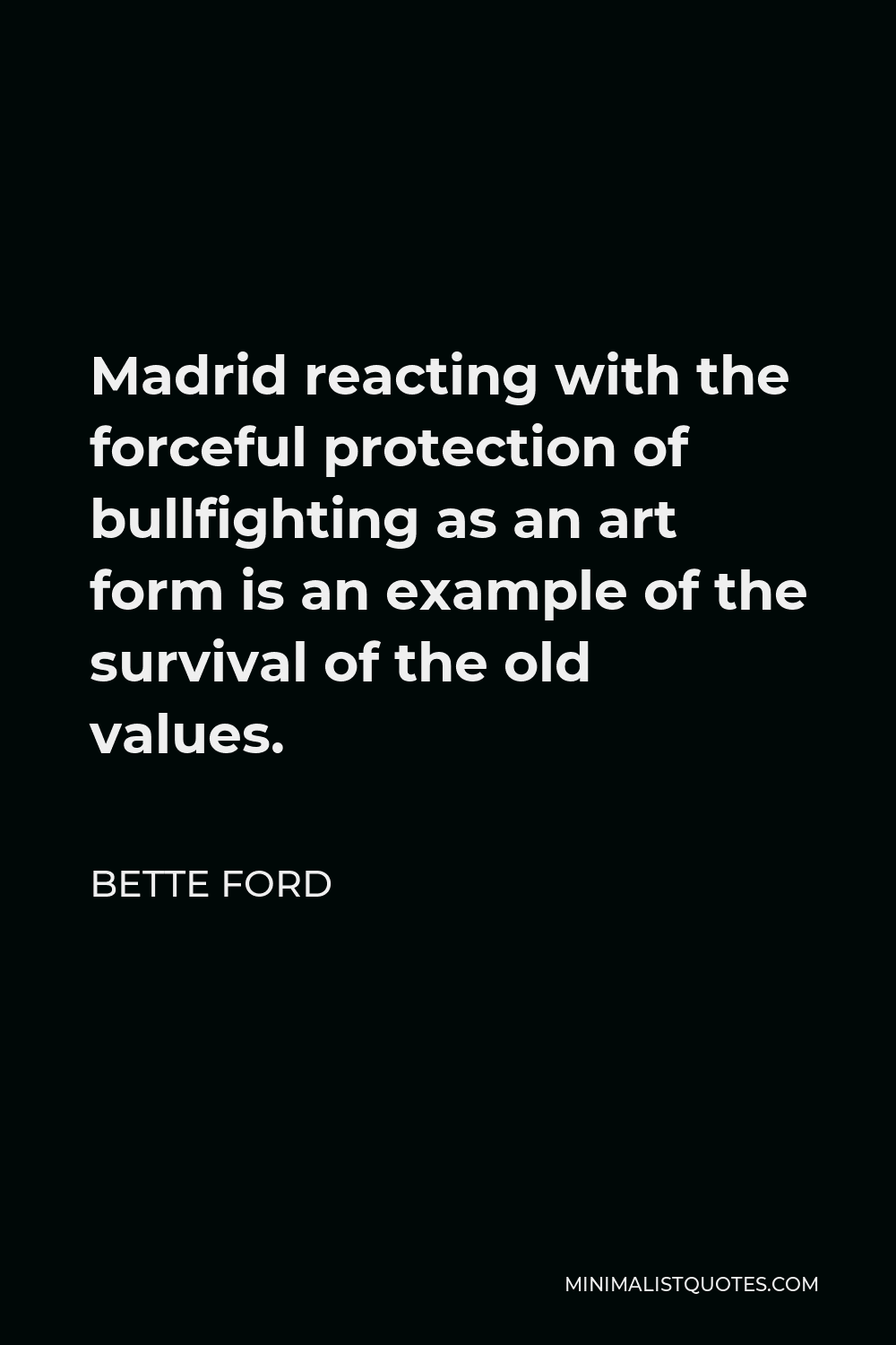 Bette Ford Quote - Madrid reacting with the forceful protection of bullfighting as an art form is an example of the survival of the old values.