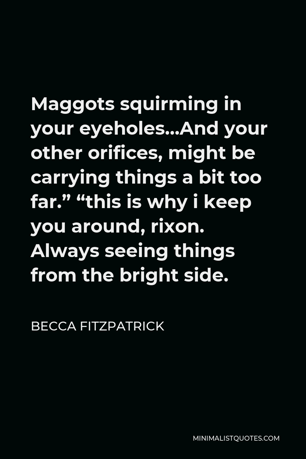 Becca Fitzpatrick Quote - Maggots squirming in your eyeholes…And your other orifices, might be carrying things a bit too far.” “this is why i keep you around, rixon. Always seeing things from the bright side.