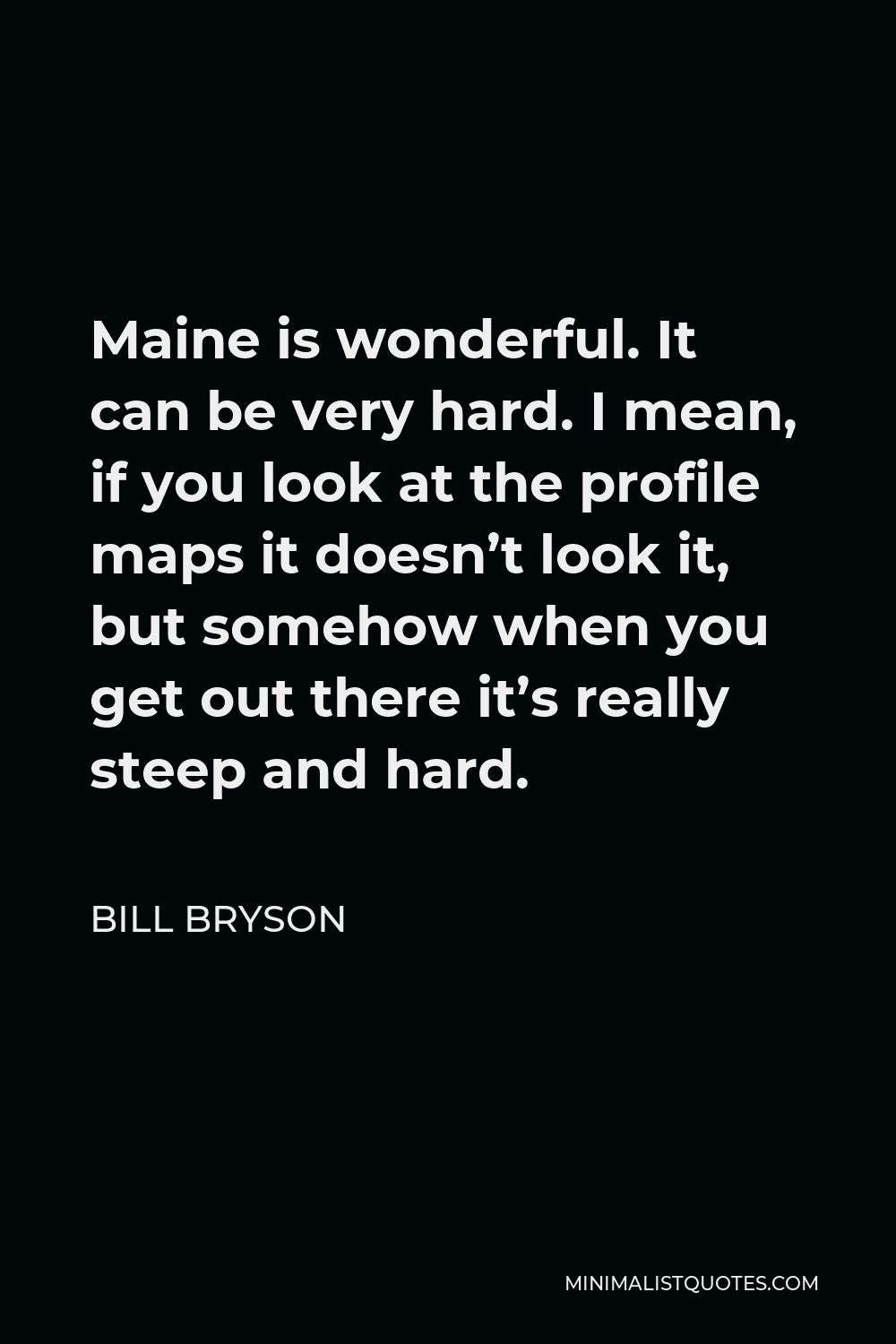 Bill Bryson Quote - Maine is wonderful. It can be very hard. I mean, if you look at the profile maps it doesn’t look it, but somehow when you get out there it’s really steep and hard.